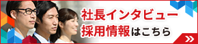 社長インタビュー 採用情報はこちら